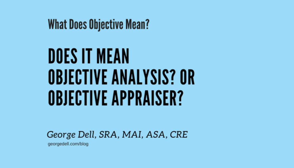 What Does Objective Mean? Does it mean objective analysis? Or objective appraiser? by George Dell, SRA, MAI, ASA, CRE