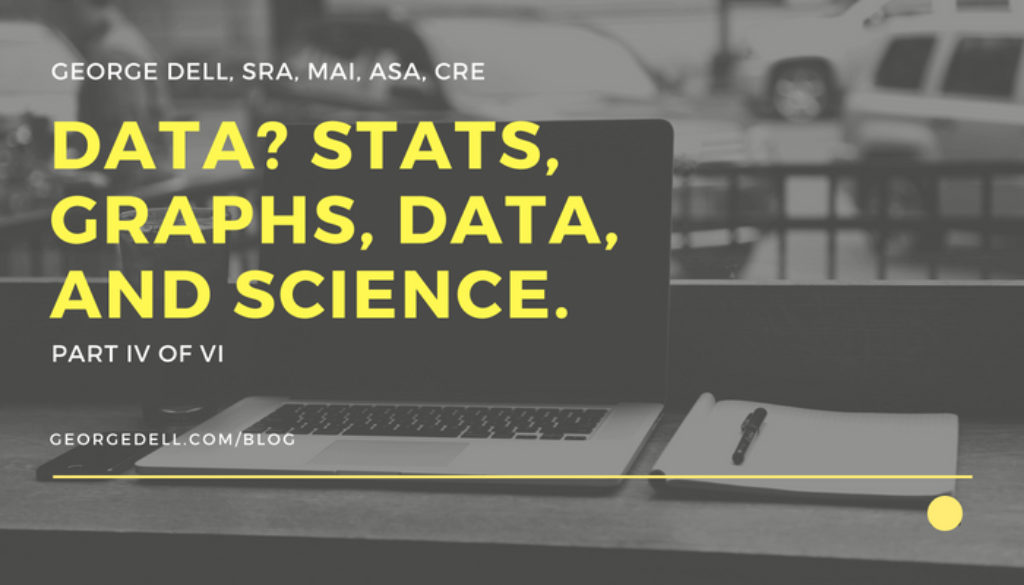 Data? Stats, Graphs, Data, and Science Part IV of VI by George Dell, SRA, MAI, ASA, CRE