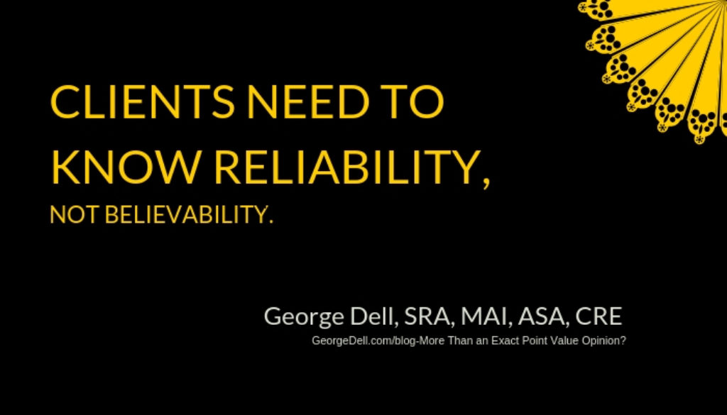 Clients Need to Know Reliability, not Believability. by George Dell, SRA, MaI, ASA, CRE