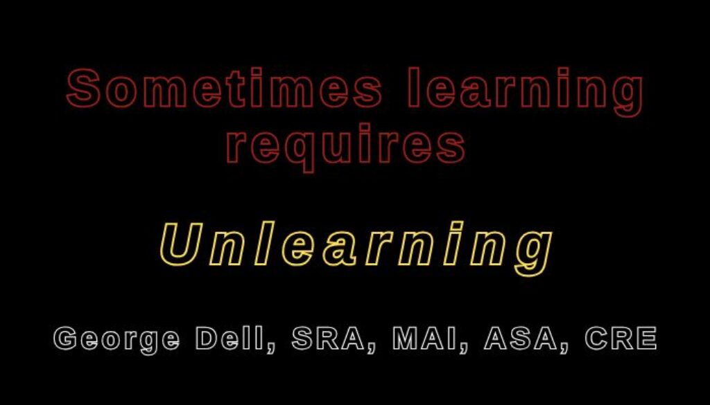 Sometimes learning something new requires Unlearning. by George Dell, SRA, MAI, ASA, CRE