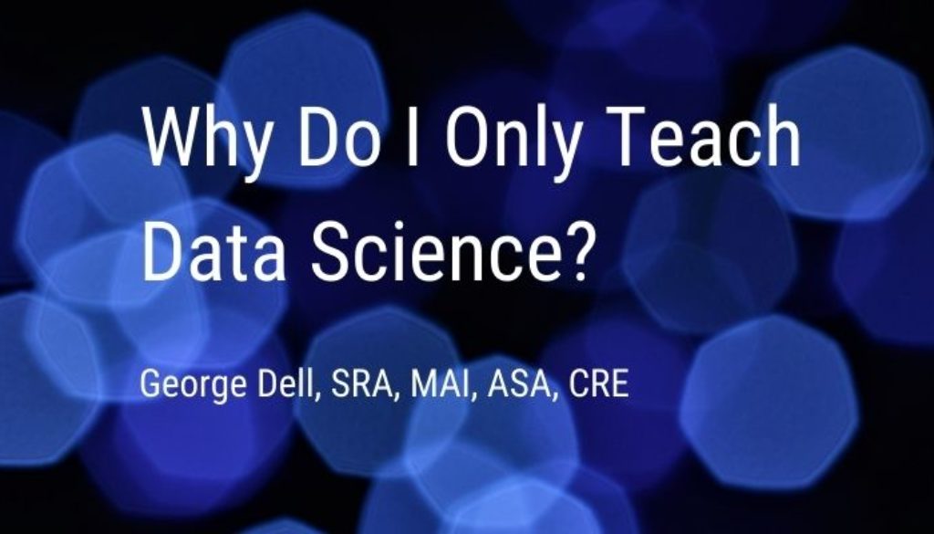 Why Do I Only Teach Data Science? by George Dell, SRA, MAI, ASA, CRE